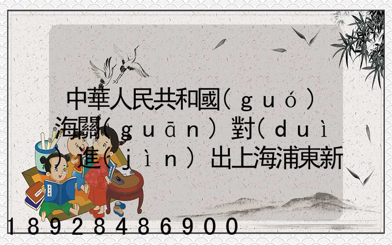 中華人民共和國(guó)海關(guān)對(duì)進(jìn)出上海浦東新區(qū)的貨物、運(yùn)輸工具、行李物品和郵...